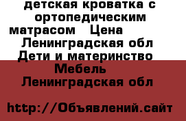 детская кроватка с ортопедическим матрасом › Цена ­ 4 500 - Ленинградская обл. Дети и материнство » Мебель   . Ленинградская обл.